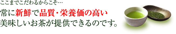 ここまでこだわるからこそ常に新鮮で品質・栄養価の高い美味しいお茶が提供できるのです