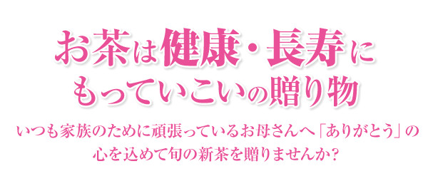 お茶は健康・長寿にもってこいの贈り物。いつも家族のために頑張っているお母さんへ「ありがとう」の心を込めて旬の新茶を贈りませんか？