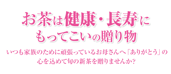 お茶は健康・長寿にもってこいの贈り物。いつも家族のために頑張っているお母さんへ「ありがとう」の心を込めて旬の新茶を贈りませんか？