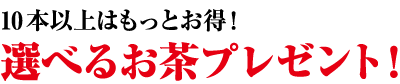 10本以上はもっとお得!選べるお茶プレゼント！
